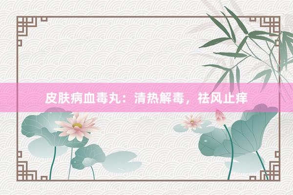 皮肤病血毒丸：清热解毒，祛风止痒
