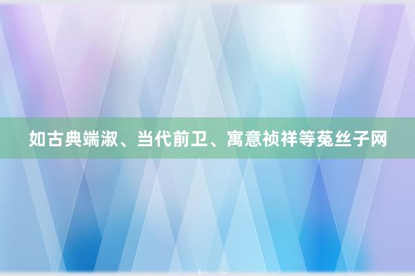 如古典端淑、当代前卫、寓意祯祥等菟丝子网