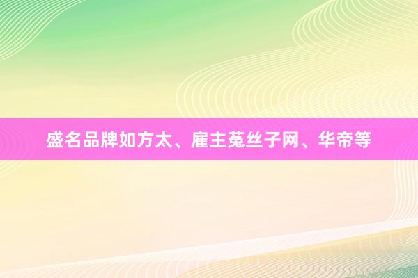 盛名品牌如方太、雇主菟丝子网、华帝等