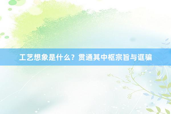 工艺想象是什么？贯通其中枢宗旨与诓骗