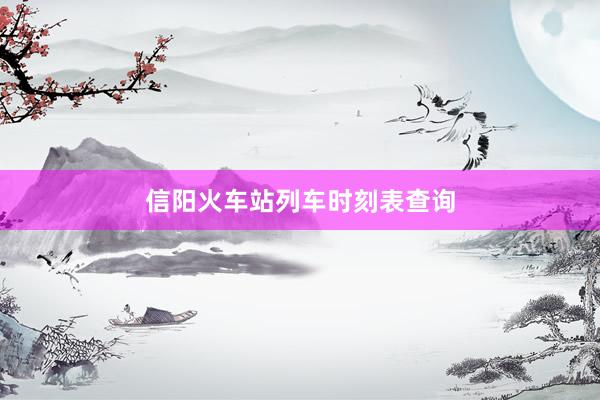 信阳火车站列车时刻表查询